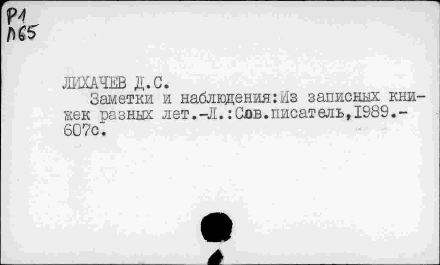 ﻿Р4
ЛИХАЧЕВ Д.С.
Заметки и наблюдения:Из записных книжек разных лет.-Л.:Сдв.писатель,1989.-607с.